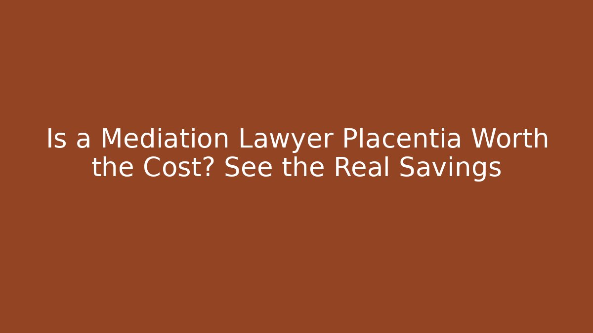 Is a Mediation Lawyer Placentia Worth the Cost? See the Real Savings