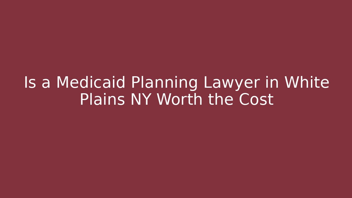 Is a Medicaid Planning Lawyer in White Plains NY Worth the Cost