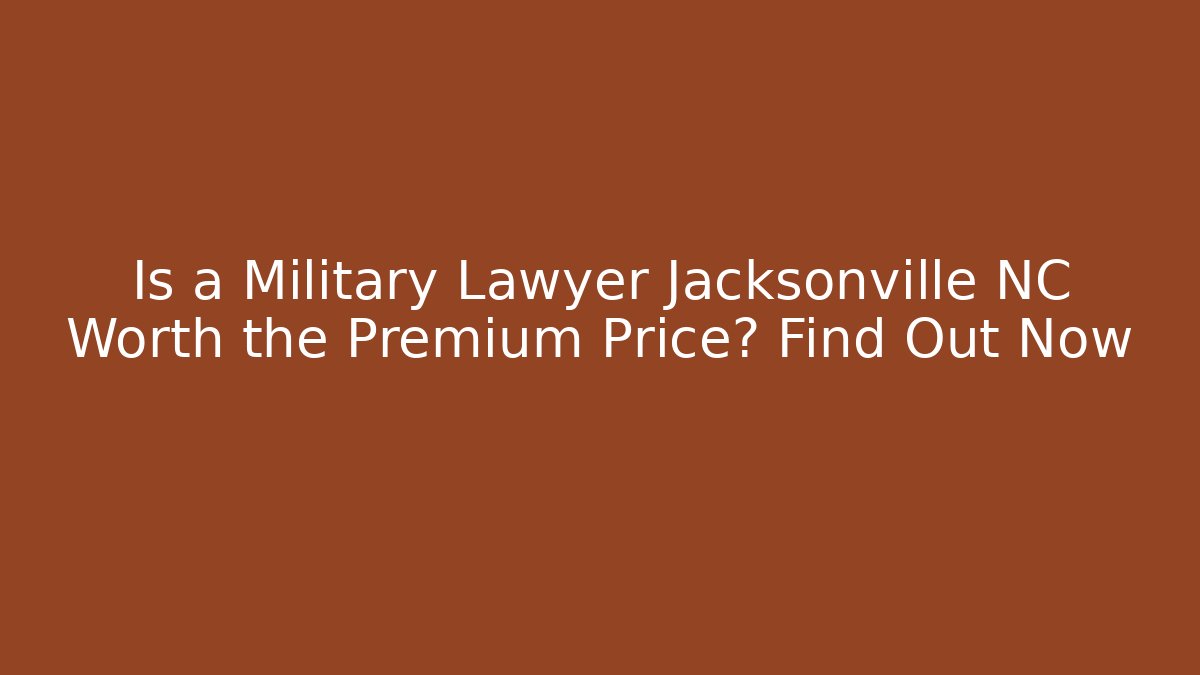 Is a Military Lawyer Jacksonville NC Worth the Premium Price? Find Out Now