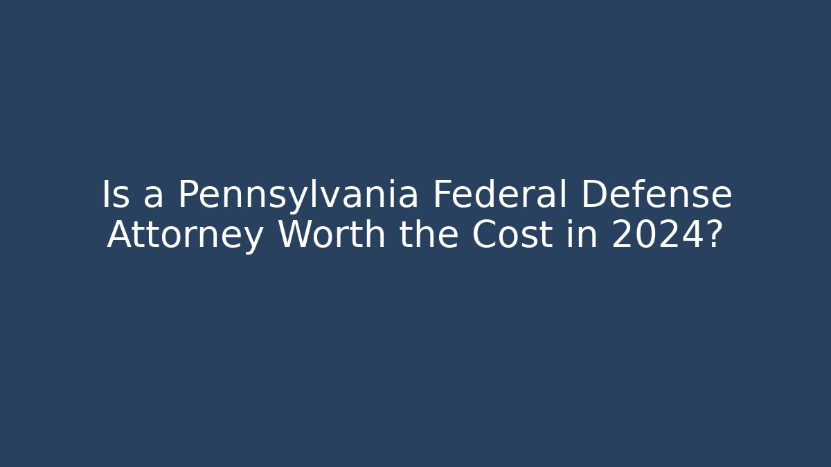 Is a Pennsylvania Federal Defense Attorney Worth the Cost in 2024?