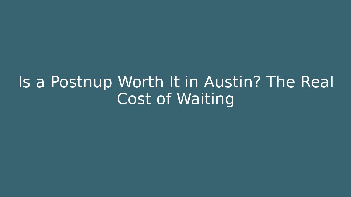 Is a Postnup Worth It in Austin? The Real Cost of Waiting