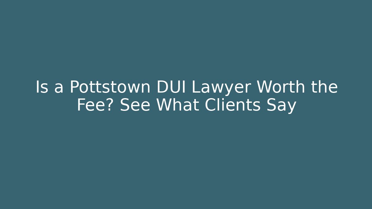 Is a Pottstown DUI Lawyer Worth the Fee? See What Clients Say