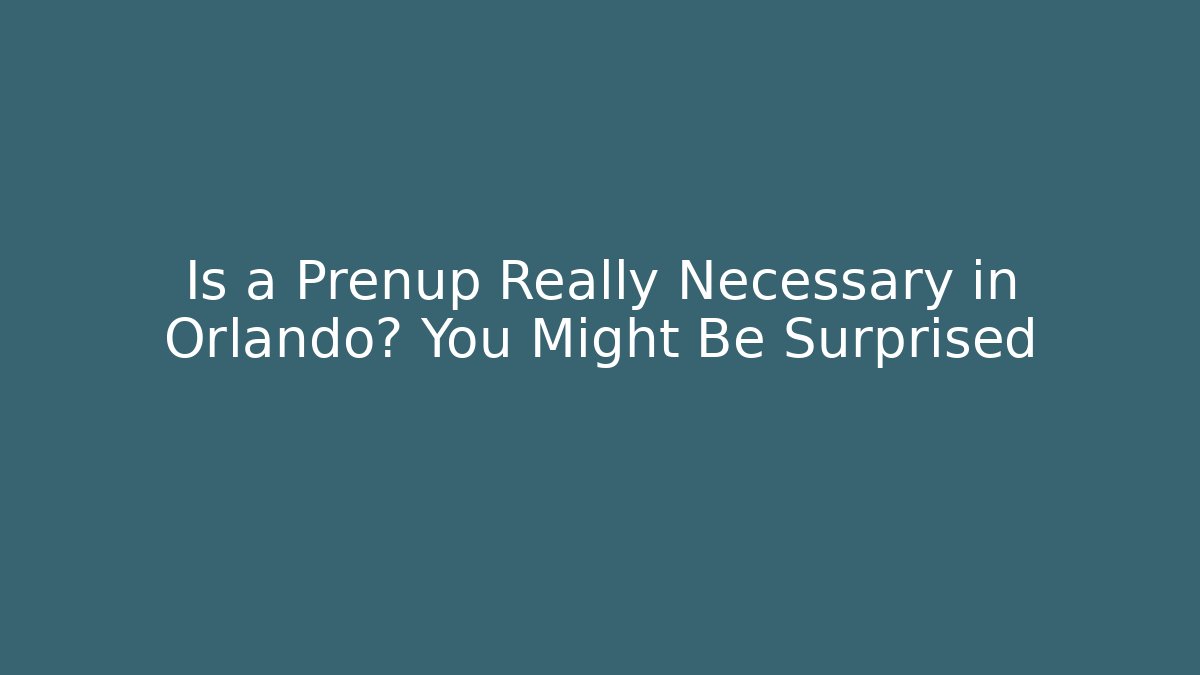 Is a Prenup Really Necessary in Orlando? You Might Be Surprised