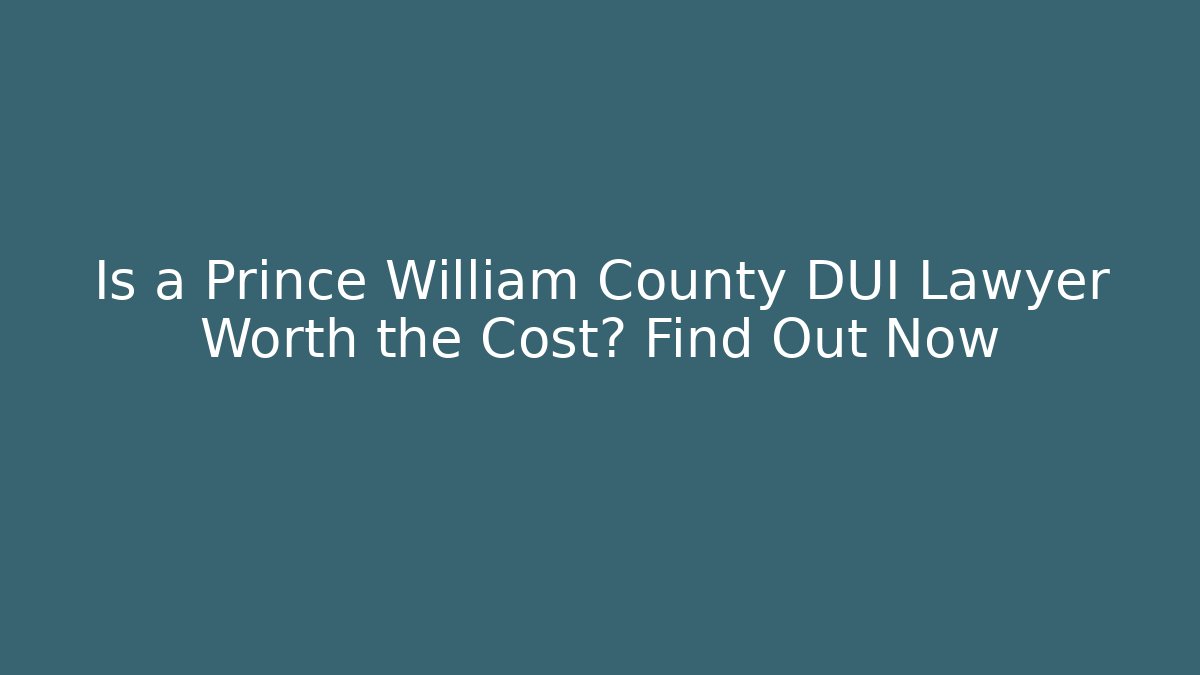 Is a Prince William County DUI Lawyer Worth the Cost? Find Out Now