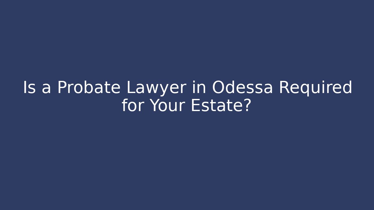 Is a Probate Lawyer in Odessa Required for Your Estate?
