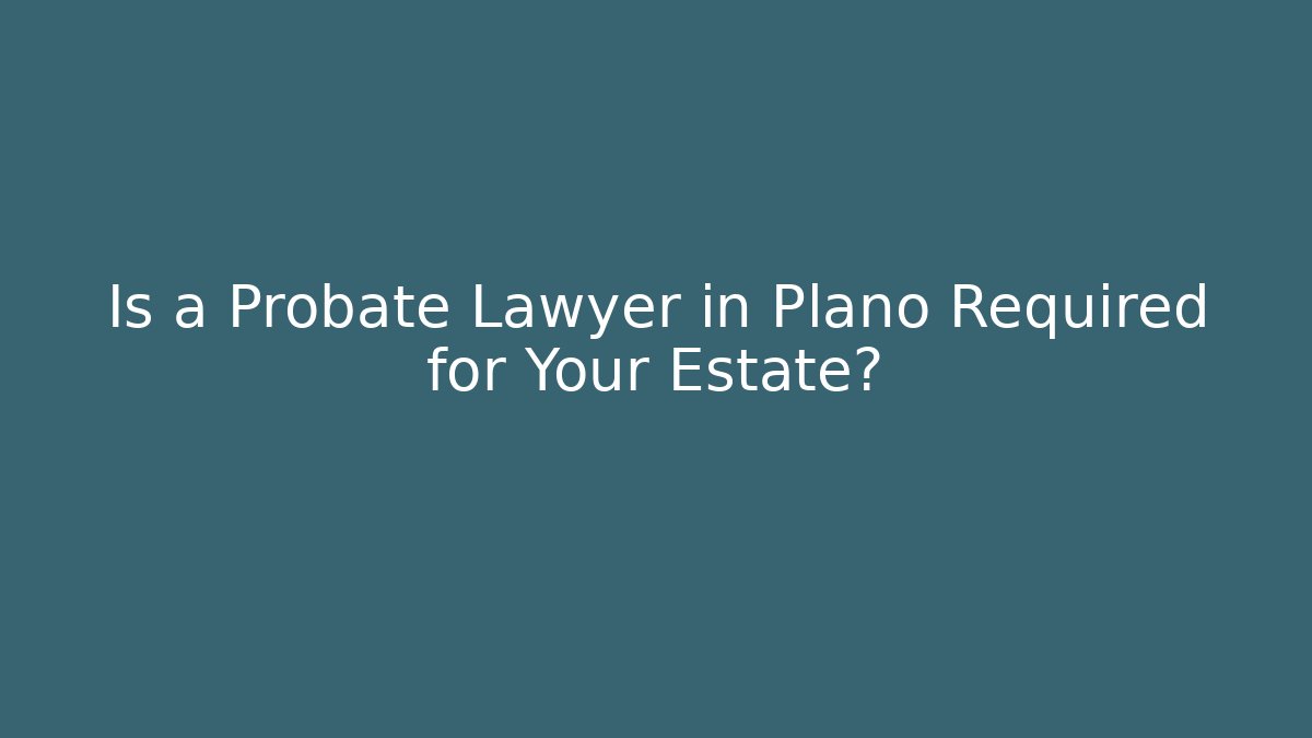 Is a Probate Lawyer in Plano Required for Your Estate?