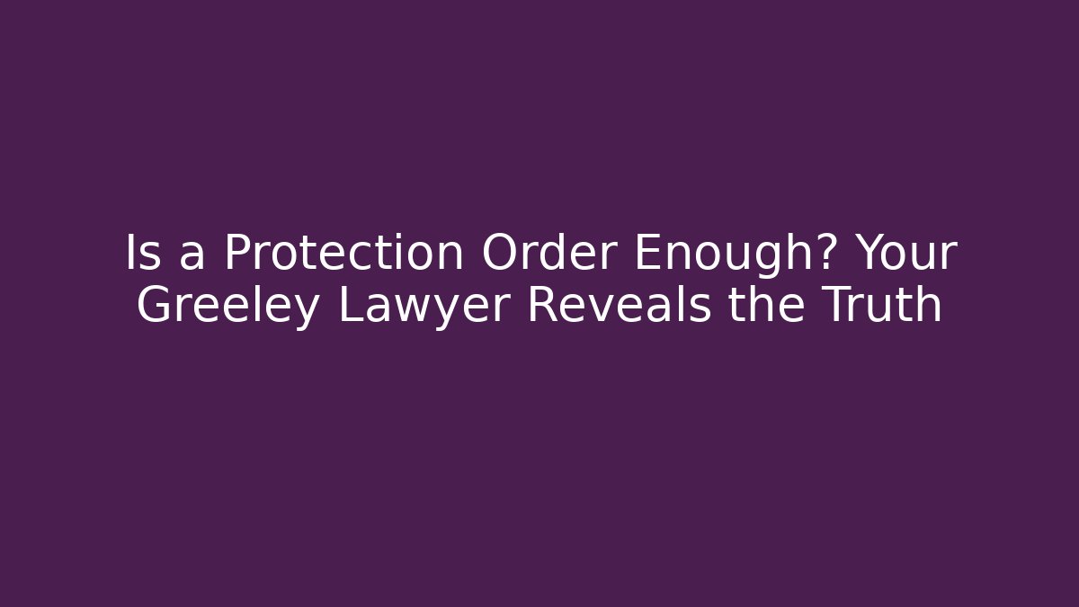 Is a Protection Order Enough? Your Greeley Lawyer Reveals the Truth