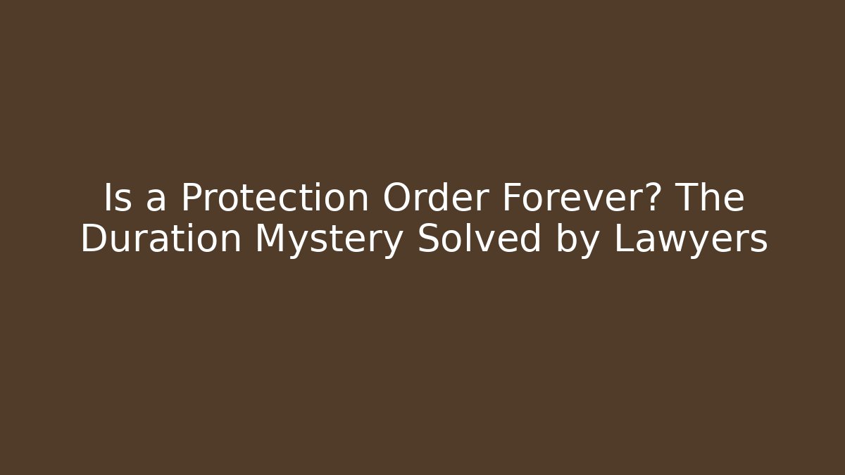 Is a Protection Order Forever? The Duration Mystery Solved by Lawyers