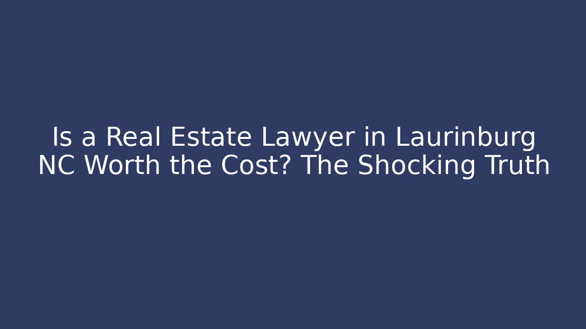 Is a Real Estate Lawyer in Laurinburg NC Worth the Cost? The Shocking Truth