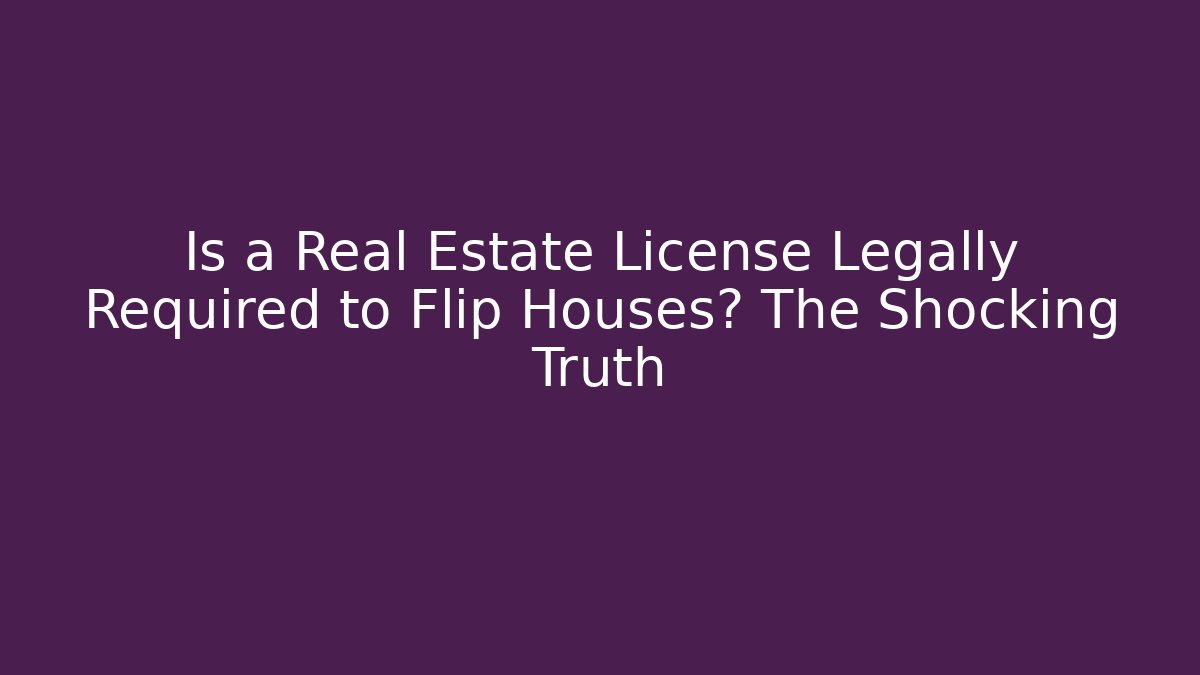 Is a Real Estate License Legally Required to Flip Houses? The Shocking Truth