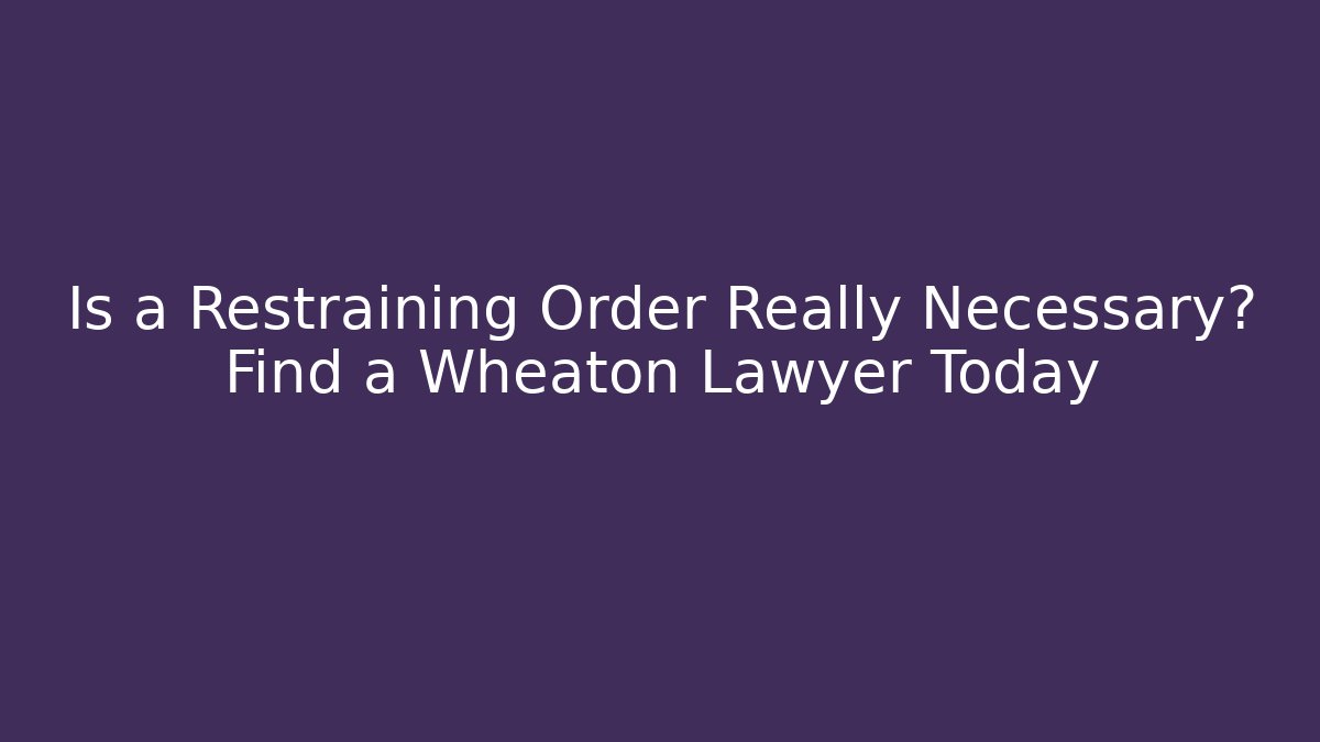 Is a Restraining Order Really Necessary? Find a Wheaton Lawyer Today