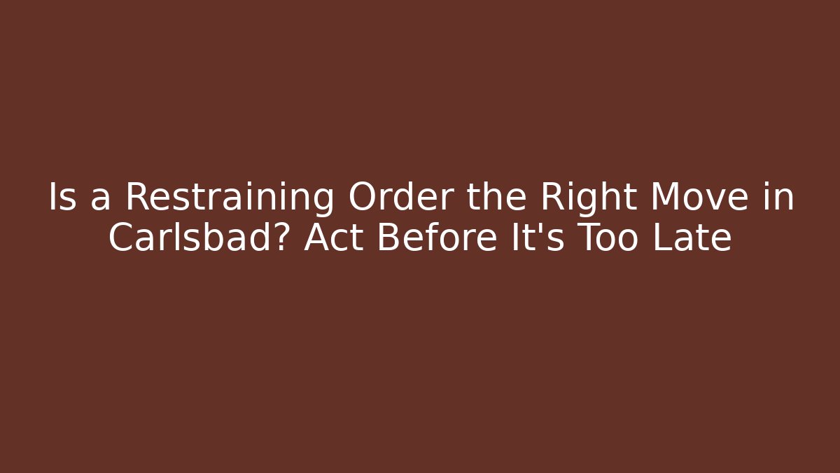 Is a Restraining Order the Right Move in Carlsbad? Act Before It’s Too Late