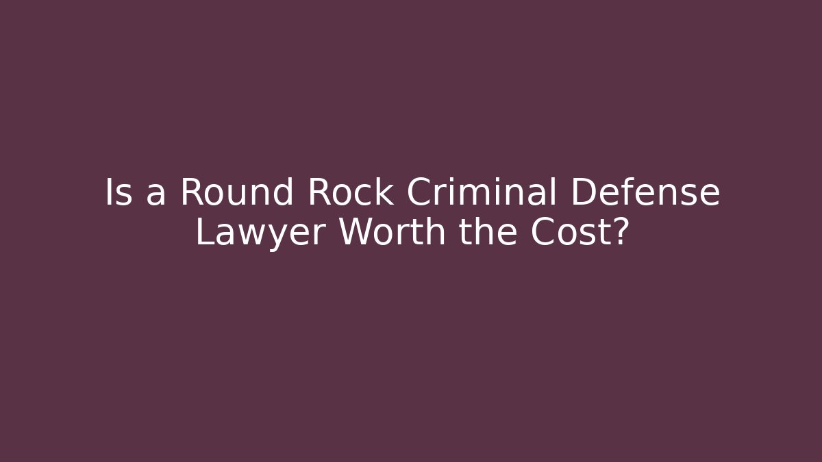 Is a Round Rock Criminal Defense Lawyer Worth the Cost?