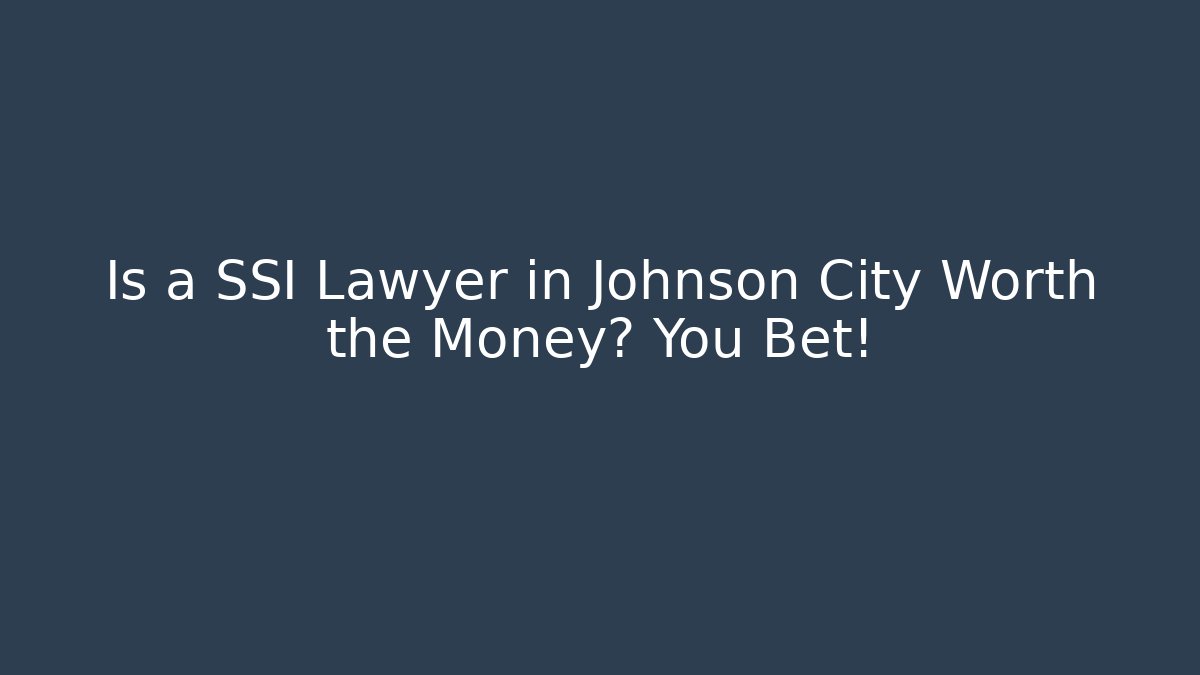 Is a SSI Lawyer in Johnson City Worth the Money? You Bet!