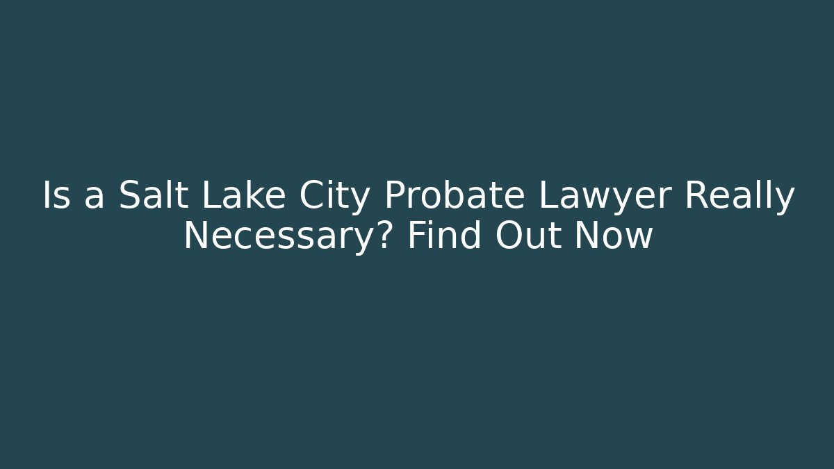 Is a Salt Lake City Probate Lawyer Really Necessary? Find Out Now