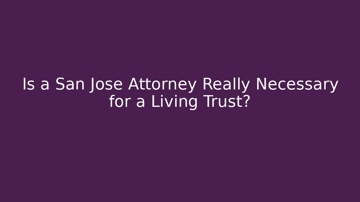 Is a San Jose Attorney Really Necessary for a Living Trust?