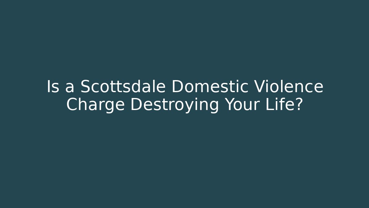 Is a Scottsdale Domestic Violence Charge Destroying Your Life?