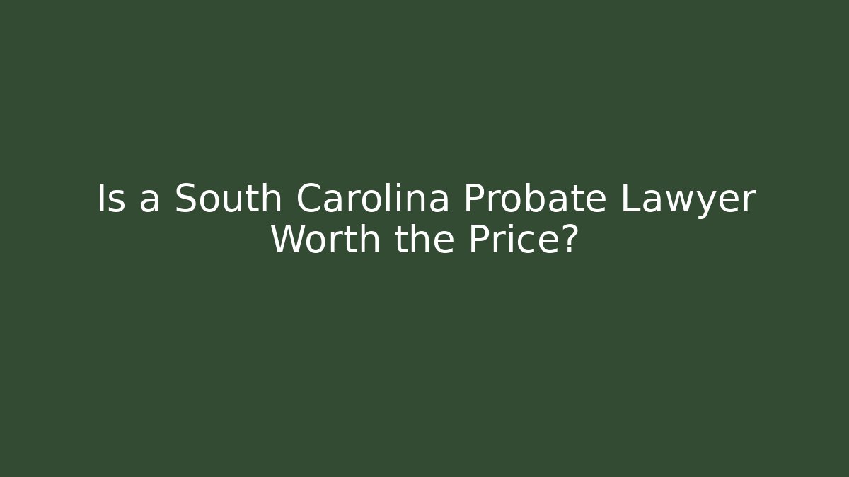 Is a South Carolina Probate Lawyer Worth the Price?