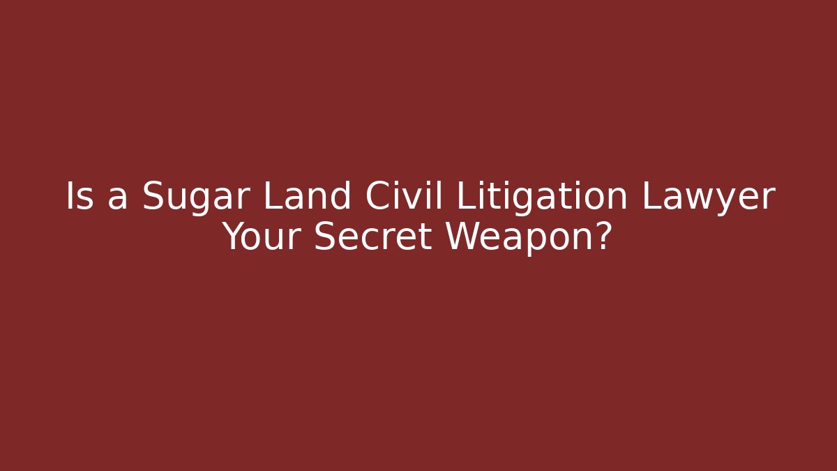 Is a Sugar Land Civil Litigation Lawyer Your Secret Weapon?