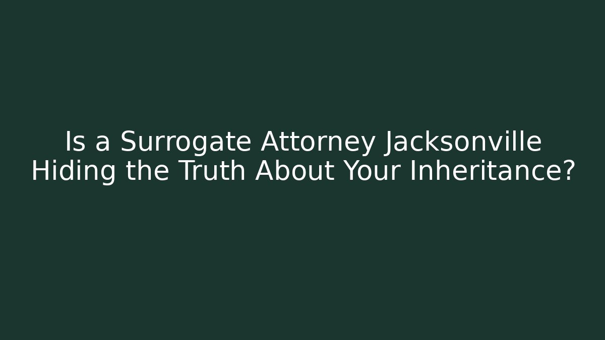 Is a Surrogate Attorney Jacksonville Hiding the Truth About Your Inheritance?
