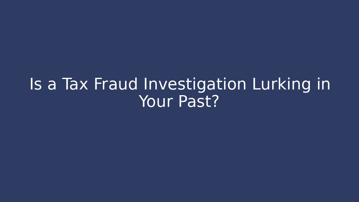 Is a Tax Fraud Investigation Lurking in Your Past?