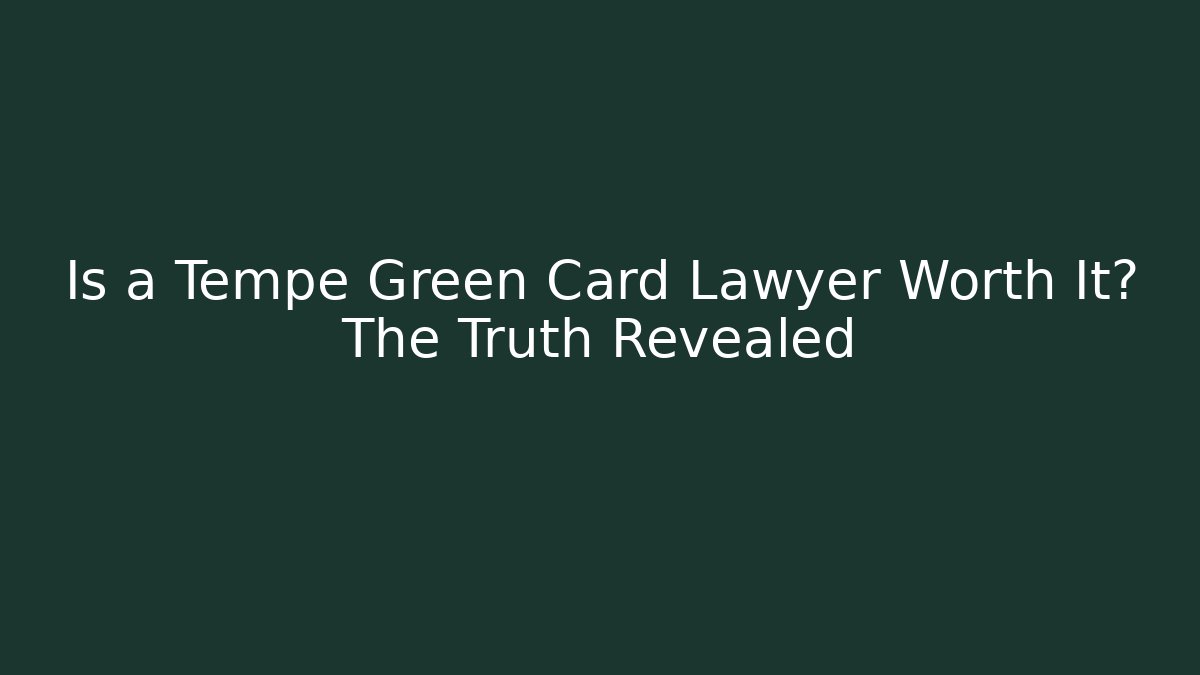 Is a Tempe Green Card Lawyer Worth It? The Truth Revealed