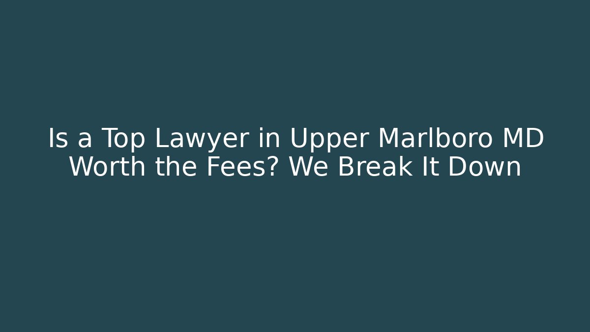 Is a Top Lawyer in Upper Marlboro MD Worth the Fees? We Break It Down