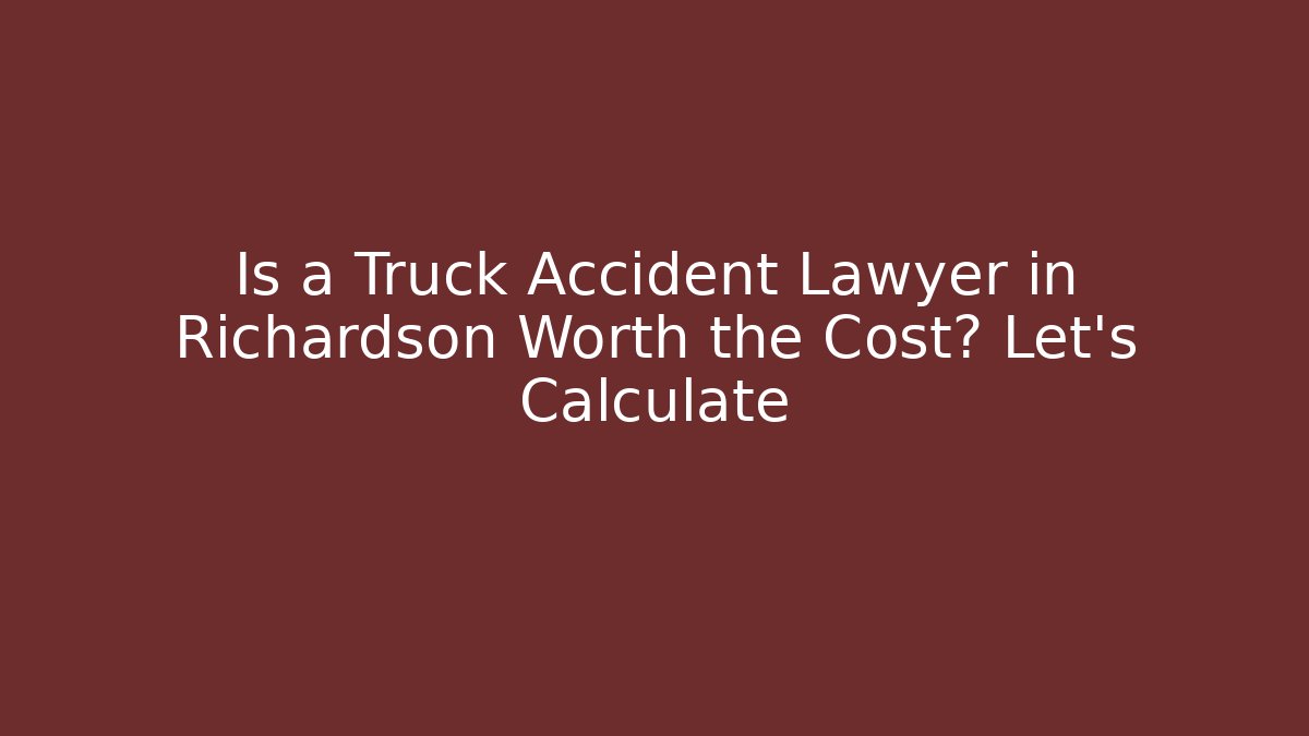 Is a Truck Accident Lawyer in Richardson Worth the Cost? Let’s Calculate