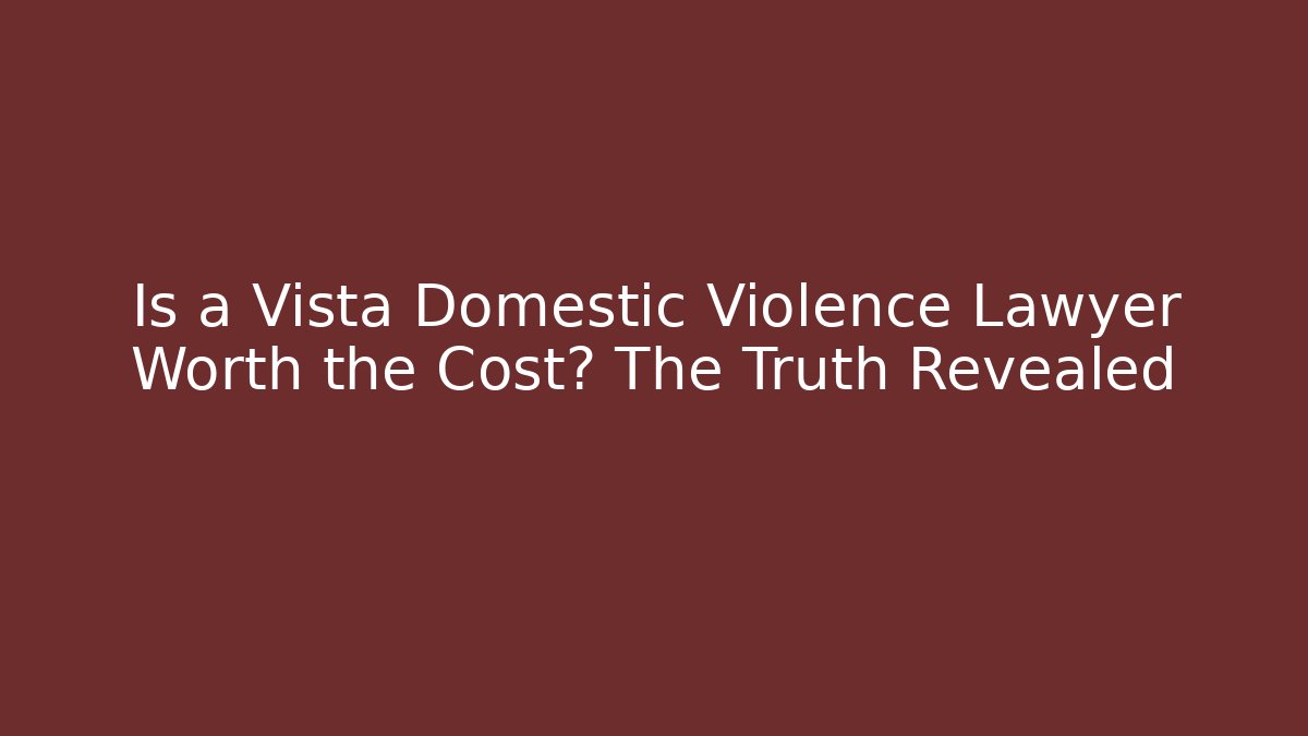 Is a Vista Domestic Violence Lawyer Worth the Cost? The Truth Revealed