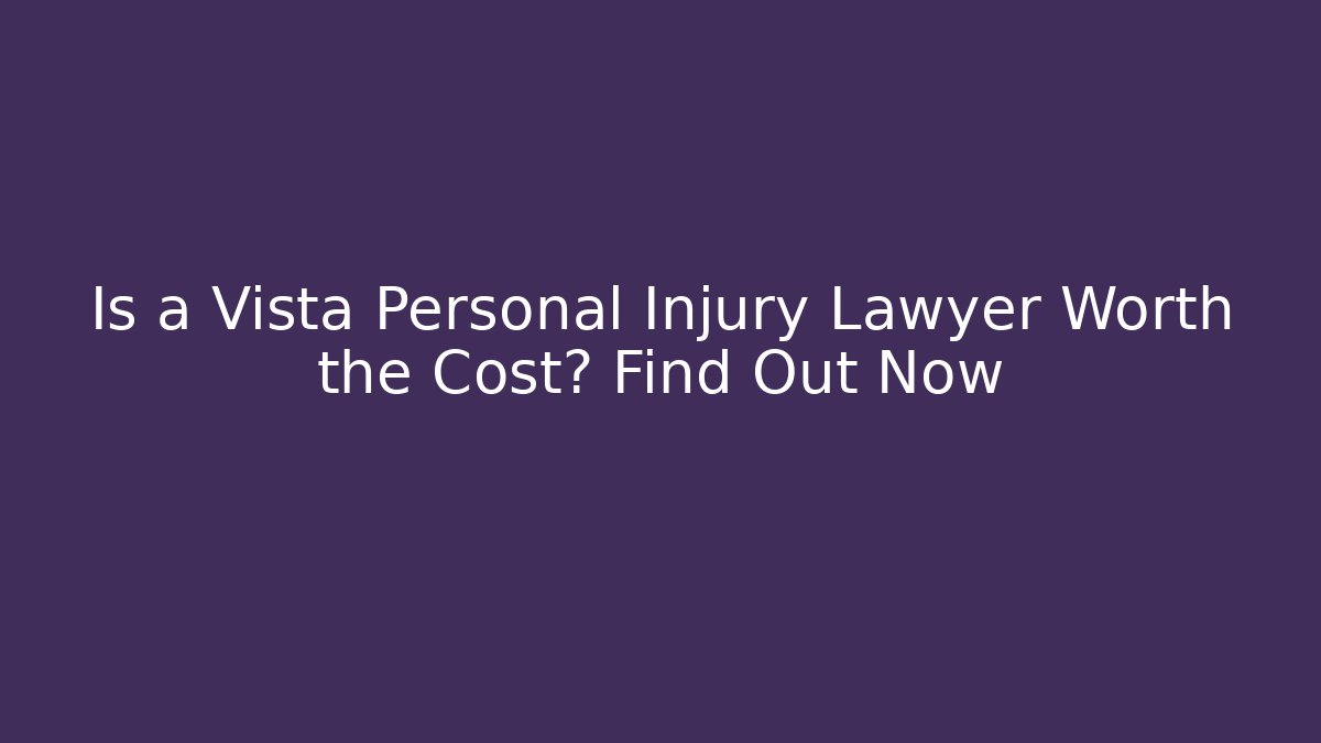 Is a Vista Personal Injury Lawyer Worth the Cost? Find Out Now