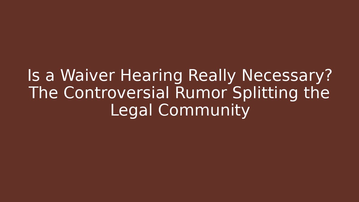 Is a Waiver Hearing Really Necessary? The Controversial Rumor Splitting the Legal Community
