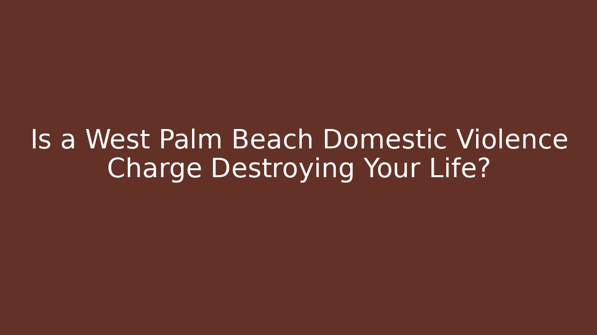 Is a West Palm Beach Domestic Violence Charge Destroying Your Life?