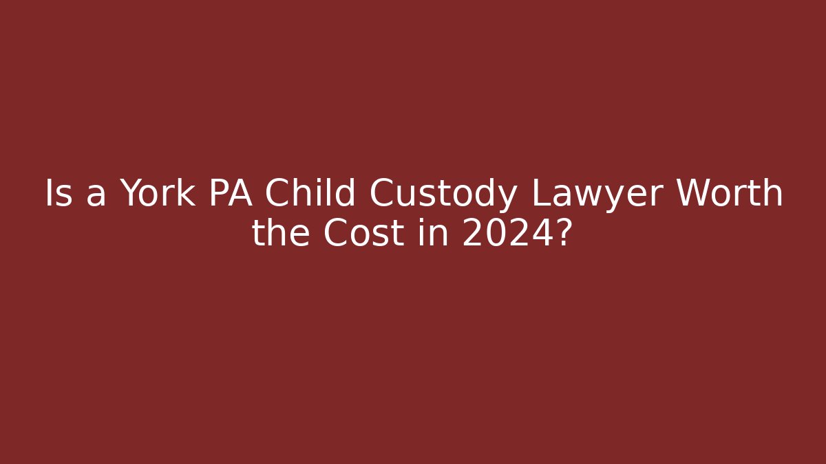 Is a York PA Child Custody Lawyer Worth the Cost in 2024?