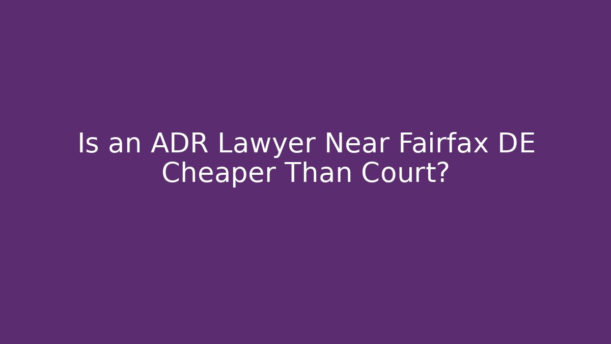 Is an ADR Lawyer Near Fairfax DE Cheaper Than Court?