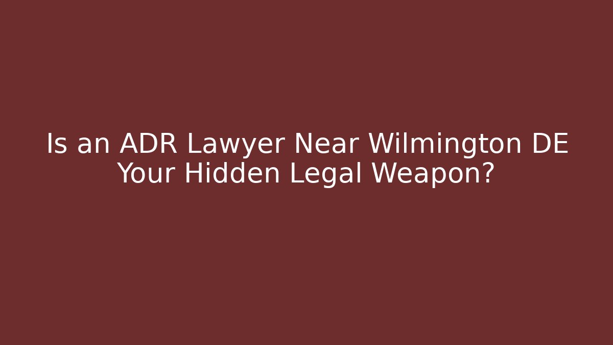 Is an ADR Lawyer Near Wilmington DE Your Hidden Legal Weapon?
