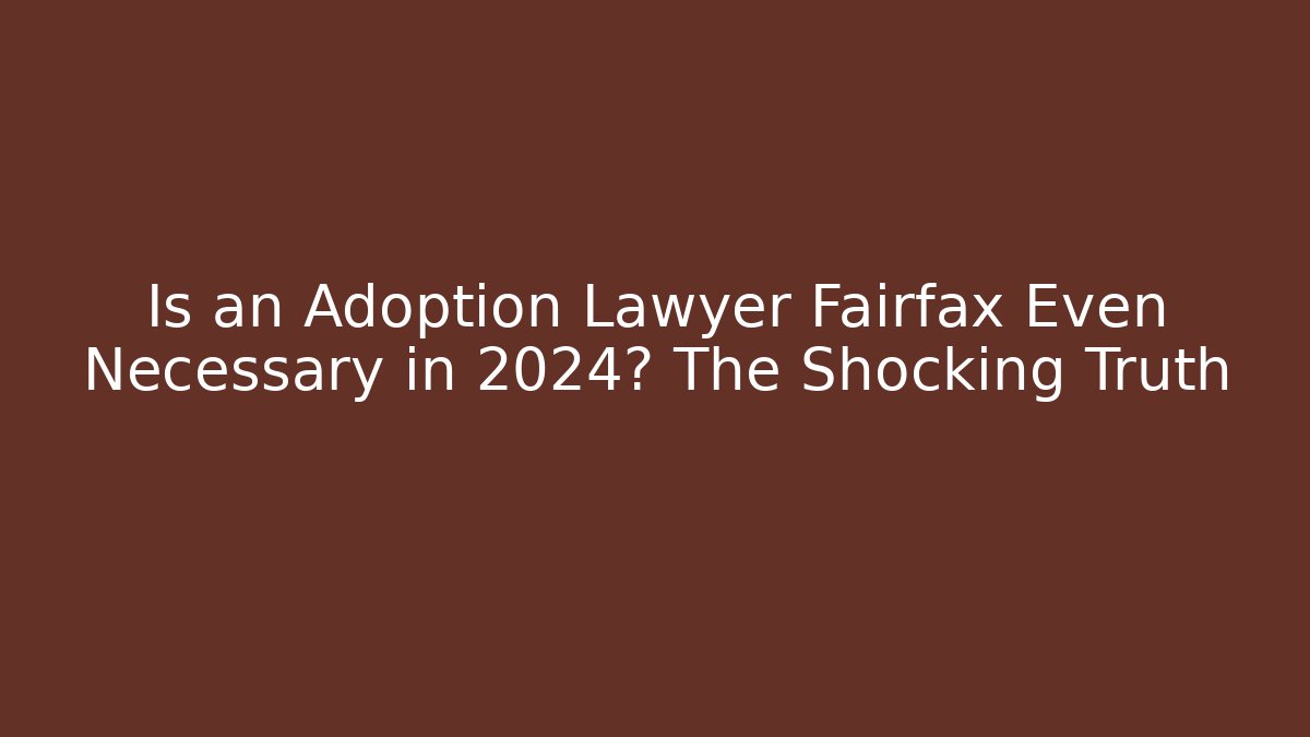 Is an Adoption Lawyer Fairfax Even Necessary in 2024? The Shocking Truth