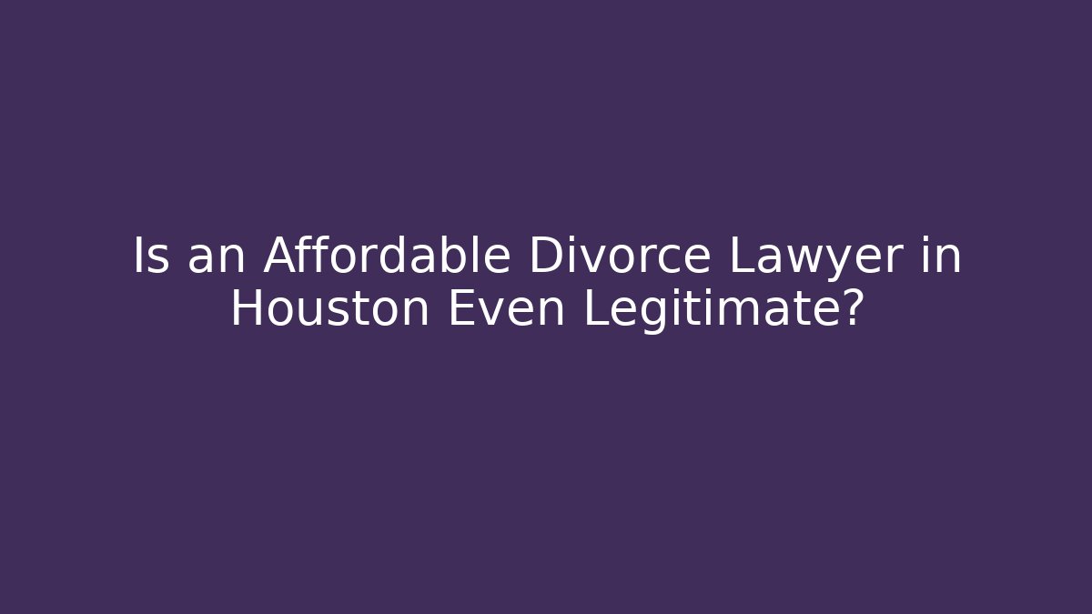 Is an Affordable Divorce Lawyer in Houston Even Legitimate?