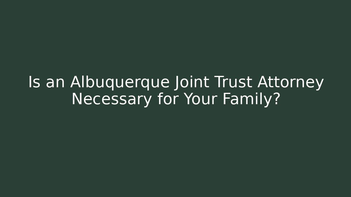 Is an Albuquerque Joint Trust Attorney Necessary for Your Family?