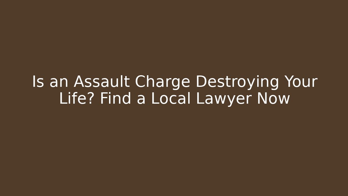 Is an Assault Charge Destroying Your Life? Find a Local Lawyer Now