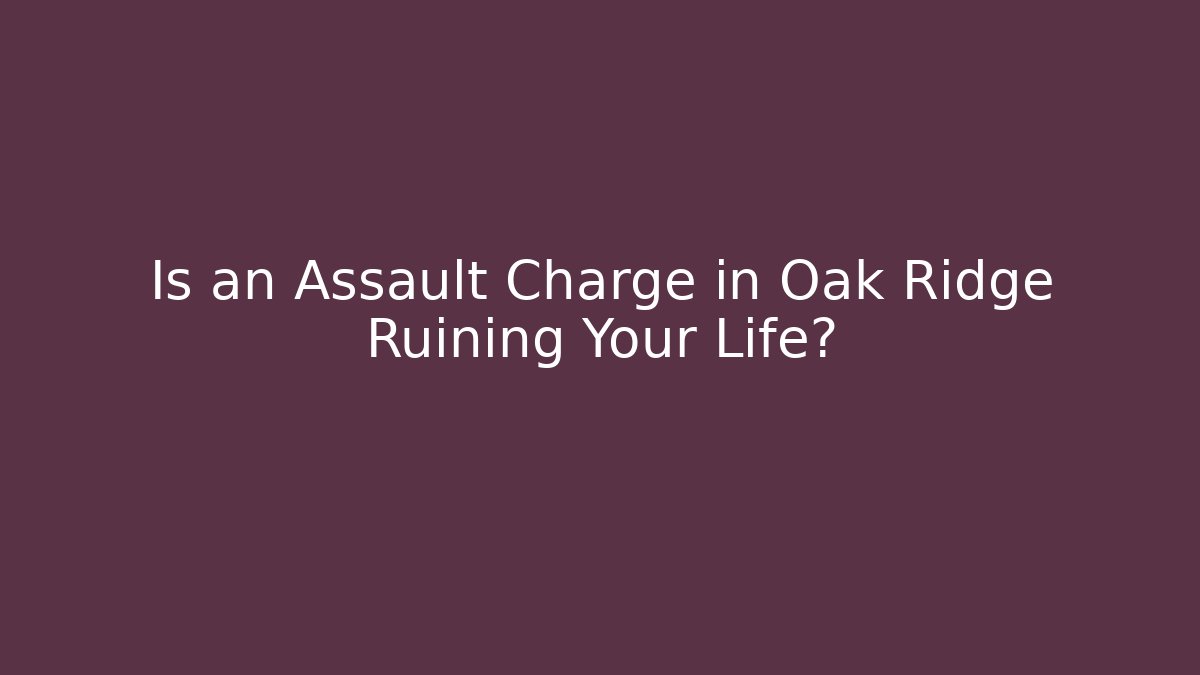 Is an Assault Charge in Oak Ridge Ruining Your Life?