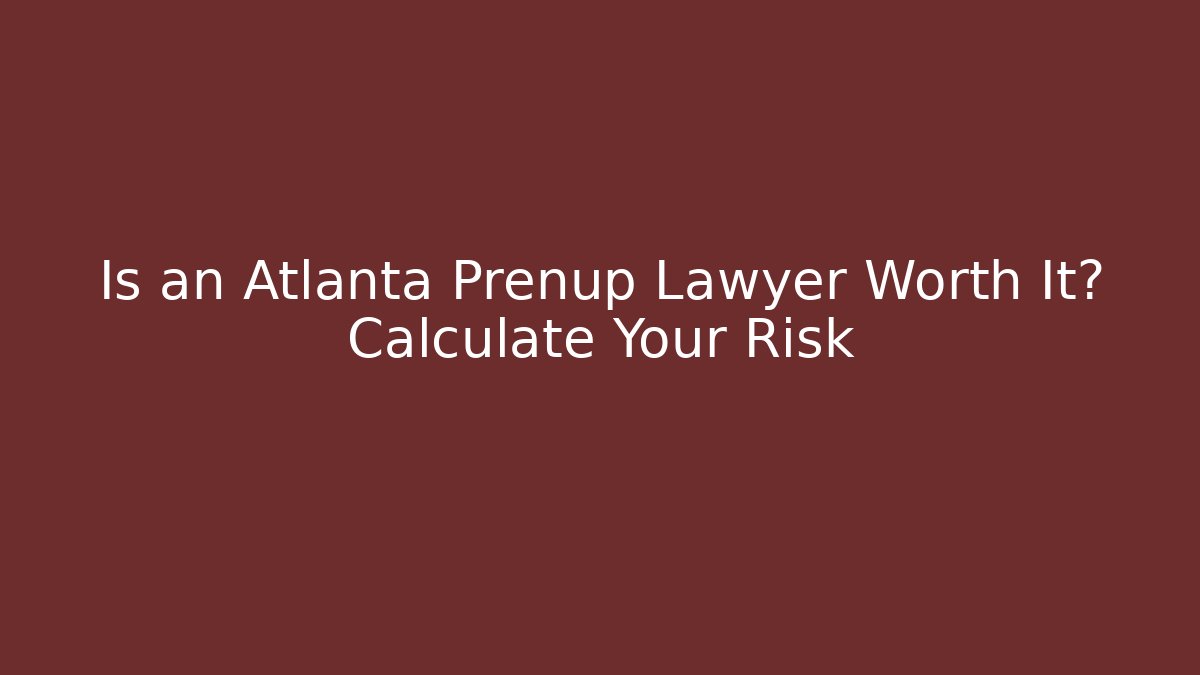 Is an Atlanta Prenup Lawyer Worth It? Calculate Your Risk