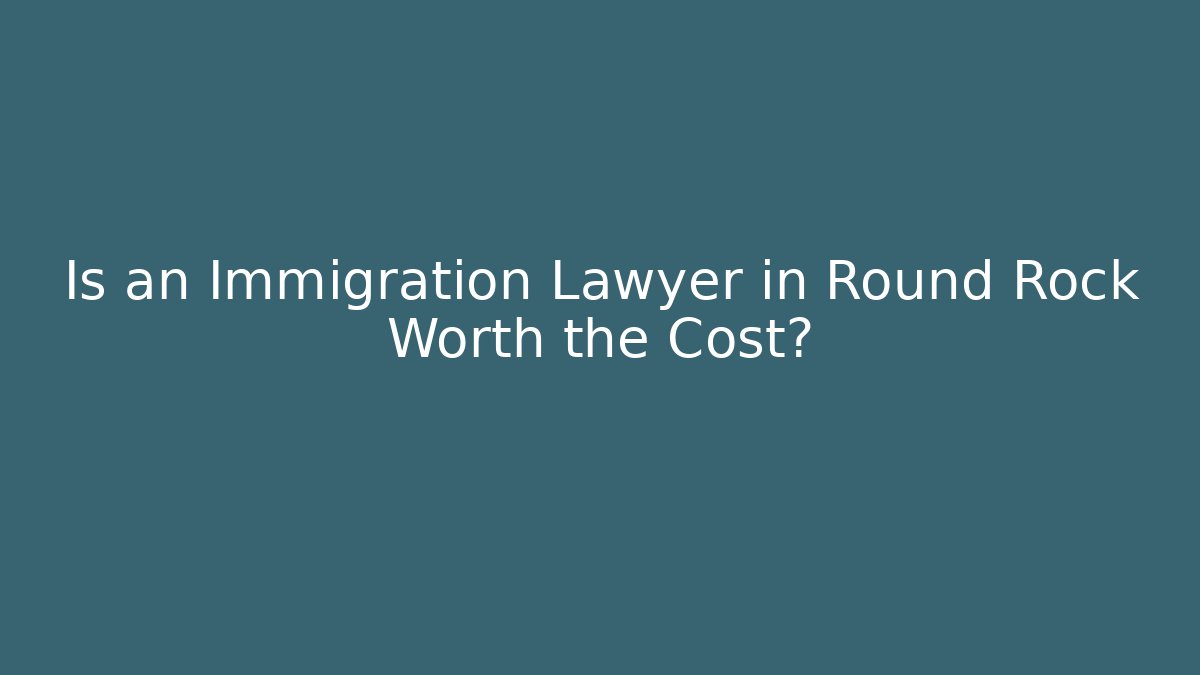 Is an Immigration Lawyer in Round Rock Worth the Cost?