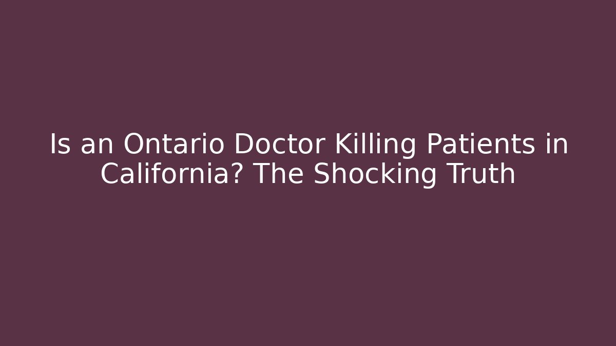 Is an Ontario Doctor Killing Patients in California? The Shocking Truth