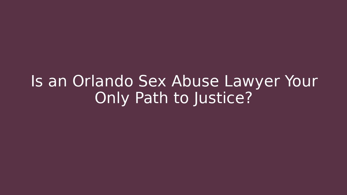 Is an Orlando Sex Abuse Lawyer Your Only Path to Justice?