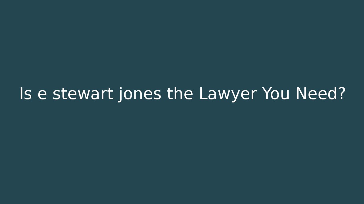 Is e stewart jones the Lawyer You Need?