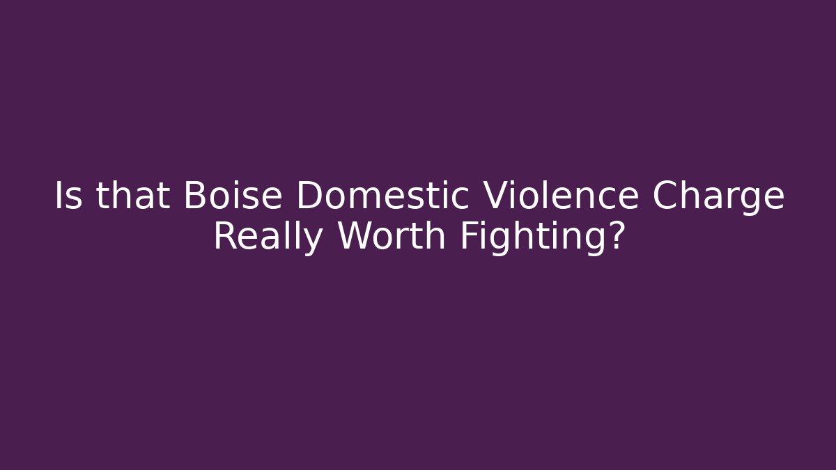 Is that Boise Domestic Violence Charge Really Worth Fighting? - WealthxGroup