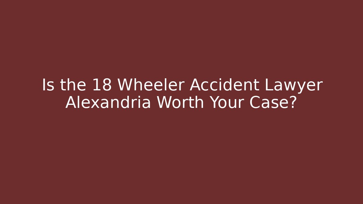 Is the 18 Wheeler Accident Lawyer Alexandria Worth Your Case?
