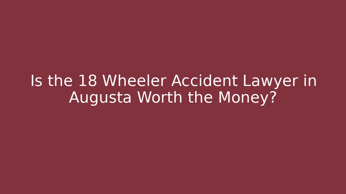 Is the 18 Wheeler Accident Lawyer in Augusta Worth the Money?