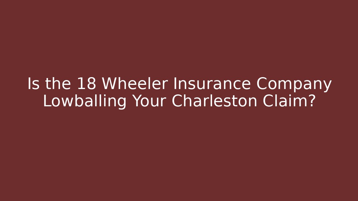 Is the 18 Wheeler Insurance Company Lowballing Your Charleston Claim?