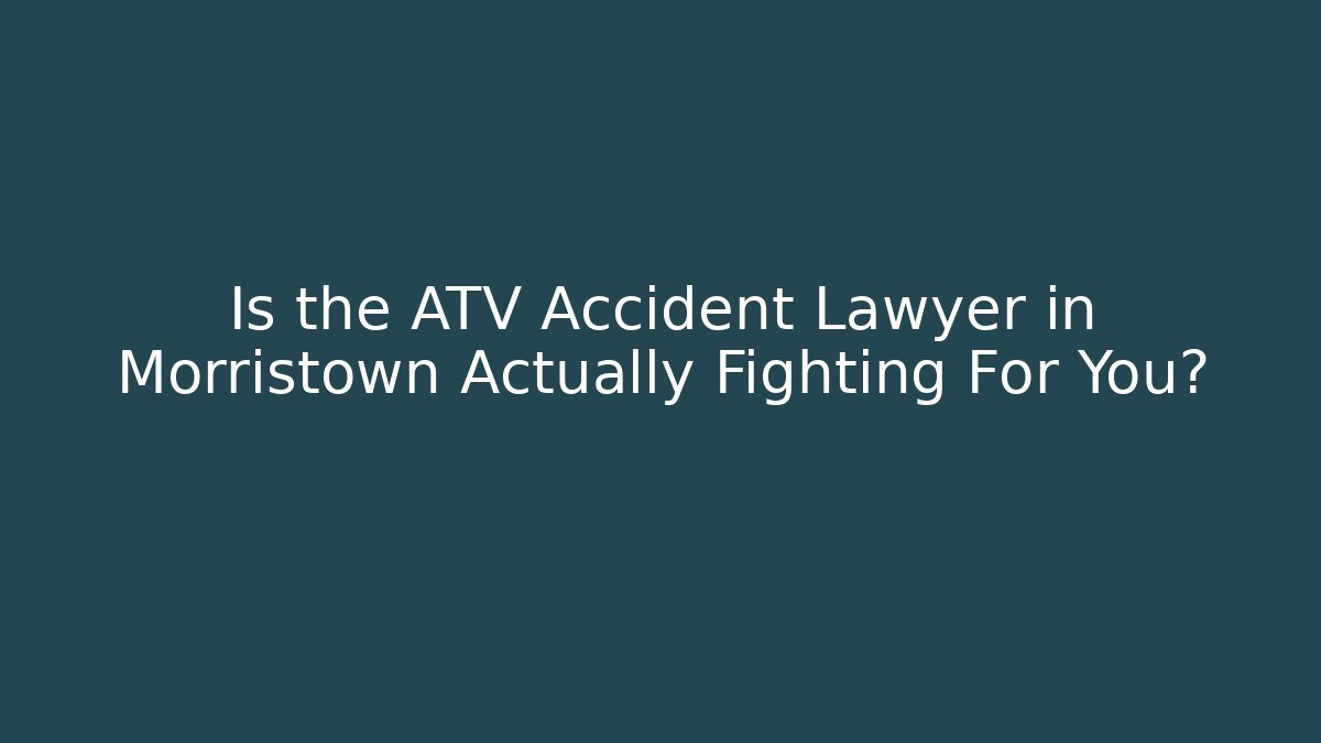 Is the ATV Accident Lawyer in Morristown Actually Fighting For You?